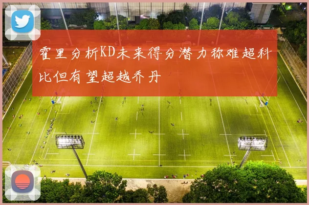 霍里分析KD未来得分潜力称难超科比但有望超越乔丹