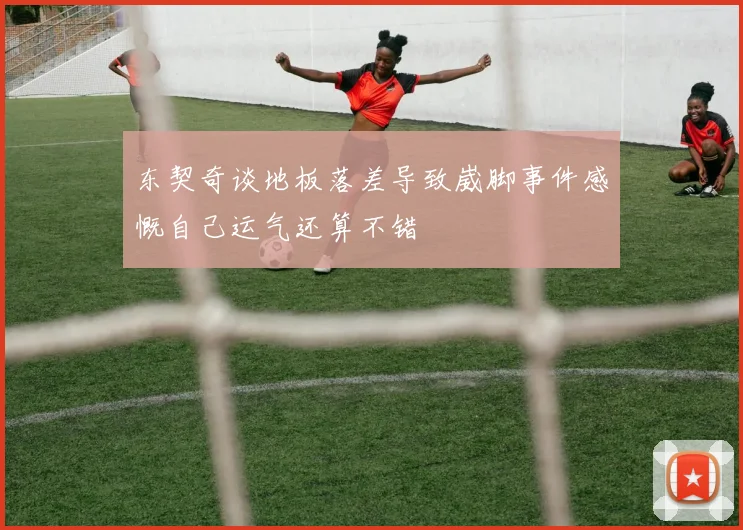 东契奇谈地板落差导致崴脚事件感慨自己运气还算不错