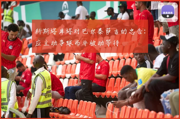 科斯塔库塔对巴尔泰萨吉的忠告：应主动争球而非被动等待