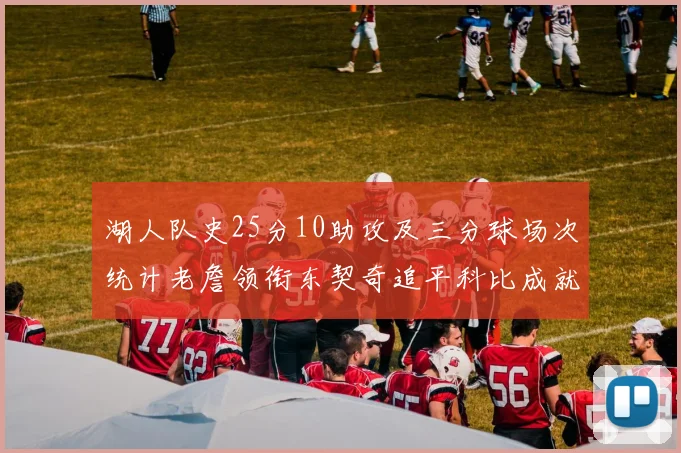 湖人队史25分10助攻及三分球场次统计老詹领衔东契奇追平科比成就