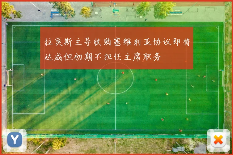 拉莫斯主导收购塞维利亚协议即将达成但初期不担任主席职务
