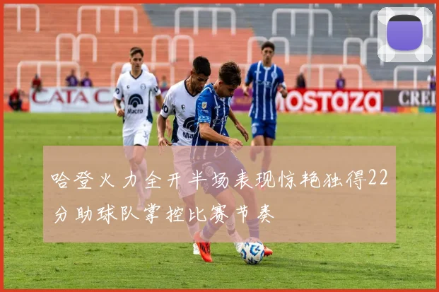 哈登火力全开半场表现惊艳独得22分助球队掌控比赛节奏