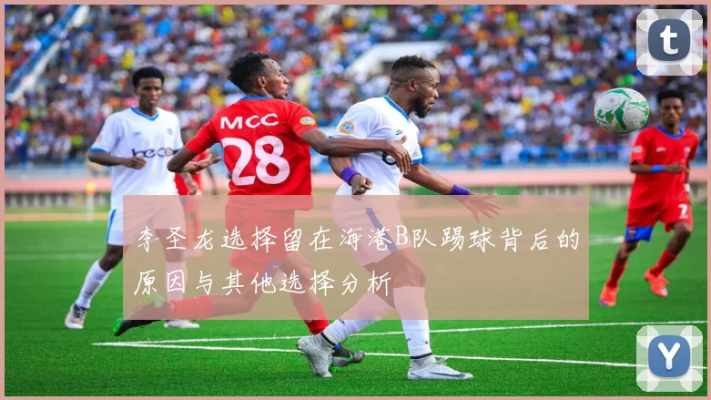 李圣龙选择留在海港B队踢球背后的原因与其他选择分析