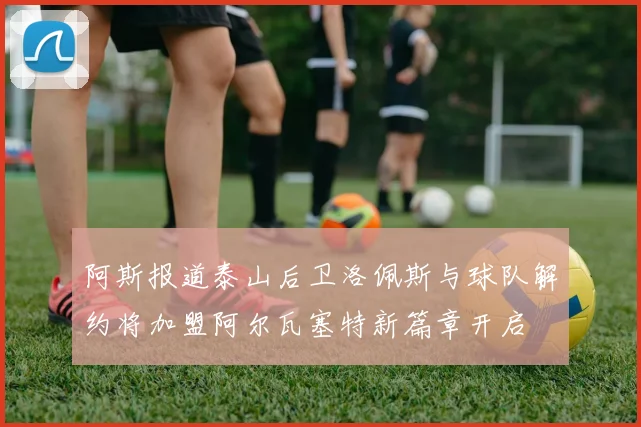 阿斯报道泰山后卫洛佩斯与球队解约将加盟阿尔瓦塞特新篇章开启