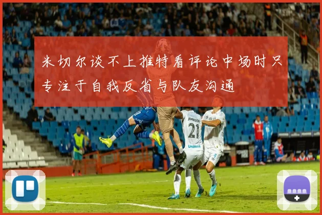 米切尔谈不上推特看评论中场时只专注于自我反省与队友沟通