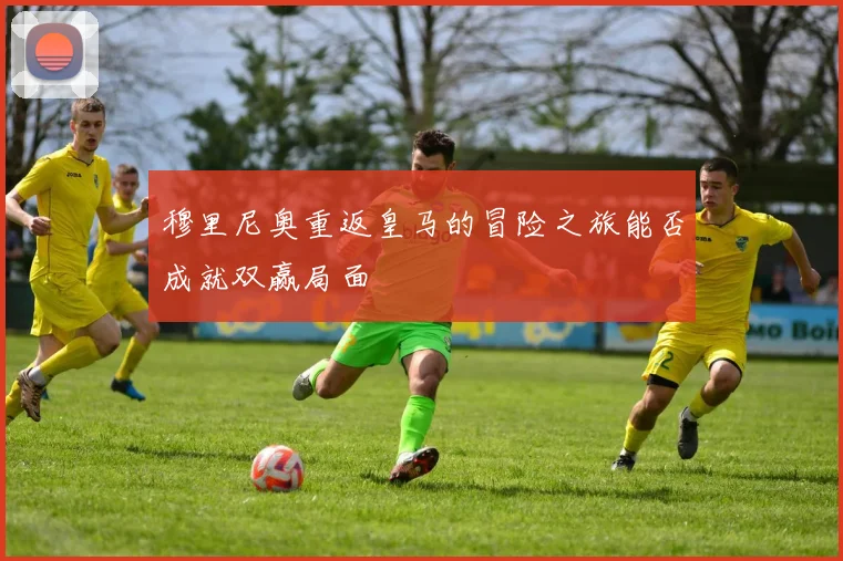 穆里尼奥重返皇马的冒险之旅能否成就双赢局面