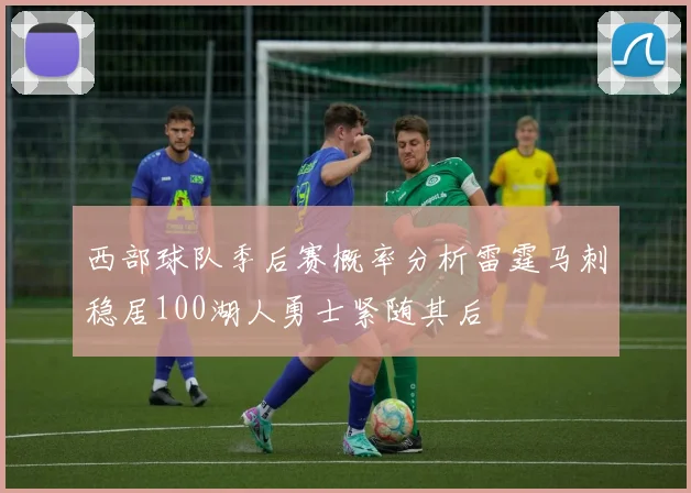 西部球队季后赛概率分析雷霆马刺稳居100湖人勇士紧随其后