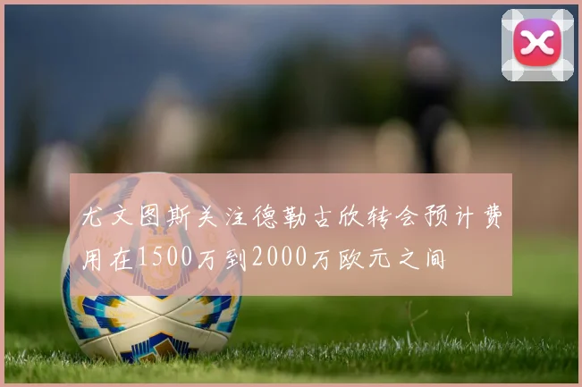 尤文图斯关注德勒古欣转会预计费用在1500万到2000万欧元之间