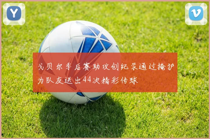 戈贝尔季后赛助攻创纪录通过掩护为队友送出44次精彩传球