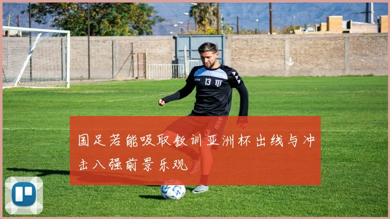 国足若能吸取教训亚洲杯出线与冲击八强前景乐观